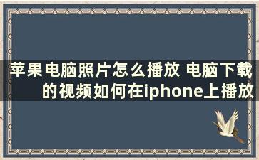 苹果电脑照片怎么播放 电脑下载的视频如何在iphone上播放